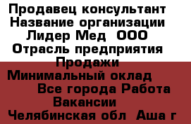 Продавец-консультант › Название организации ­ Лидер-Мед, ООО › Отрасль предприятия ­ Продажи › Минимальный оклад ­ 20 000 - Все города Работа » Вакансии   . Челябинская обл.,Аша г.